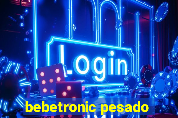 bebetronic pesado